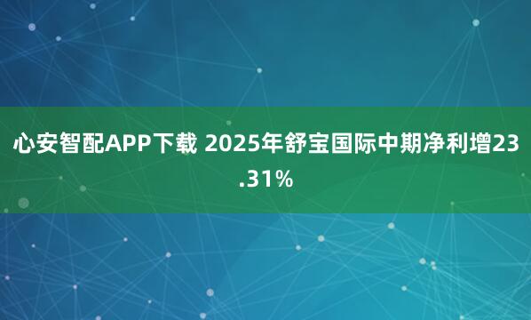心安智配APP下载 2025年舒宝国际中期净利增23.31%