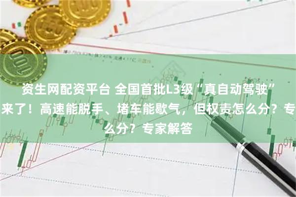 资生网配资平台 全国首批L3级“真自动驾驶”汽车要来了！高速能脱手、堵车能歇气，但权责怎么分？专家解答