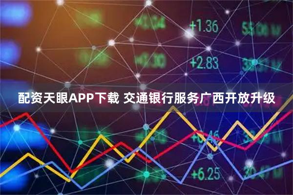 配资天眼APP下载 交通银行服务广西开放升级