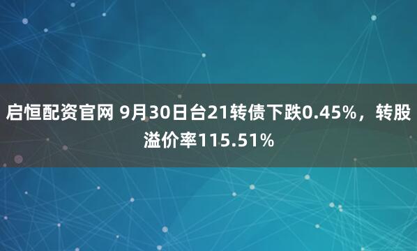 启恒配资官网 9月30日台21转债下跌0.45%，转股溢价率115.51%