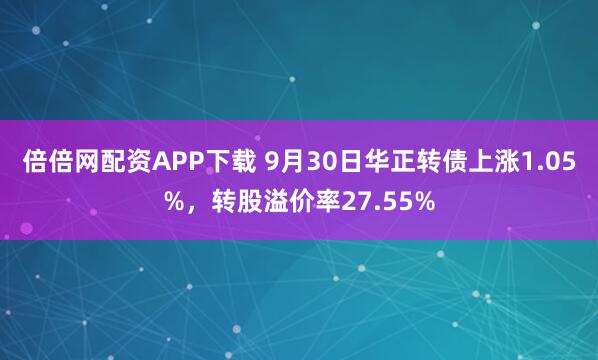 倍倍网配资APP下载 9月30日华正转债上涨1.05%，转股溢价率27.55%