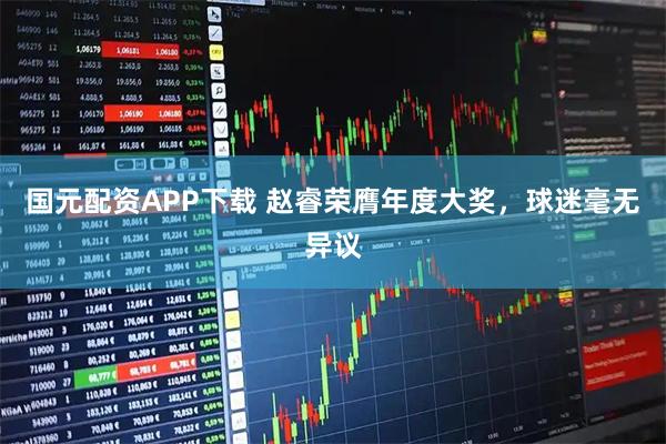 国元配资APP下载 赵睿荣膺年度大奖，球迷毫无异议