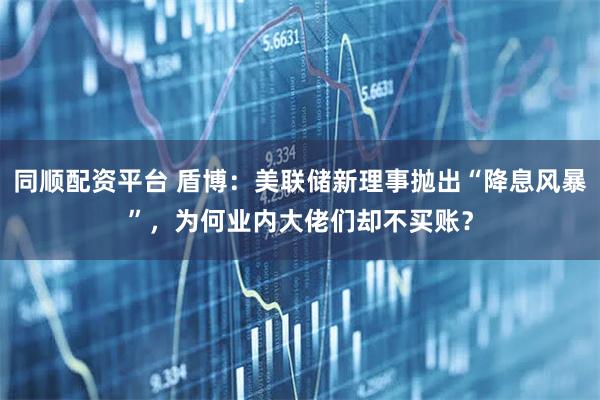 同顺配资平台 盾博：美联储新理事抛出“降息风暴”，为何业内大佬们却不买账？