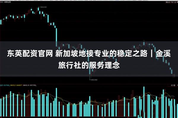 东英配资官网 新加坡地接专业的稳定之路|金溪旅行社的服务理念
