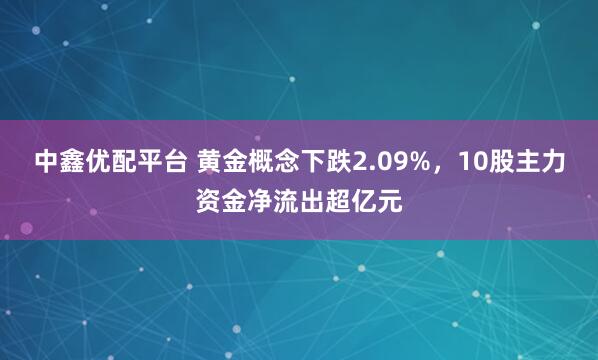 中鑫优配平台 黄金概念下跌2.09%,10股主力资金净流出超亿元