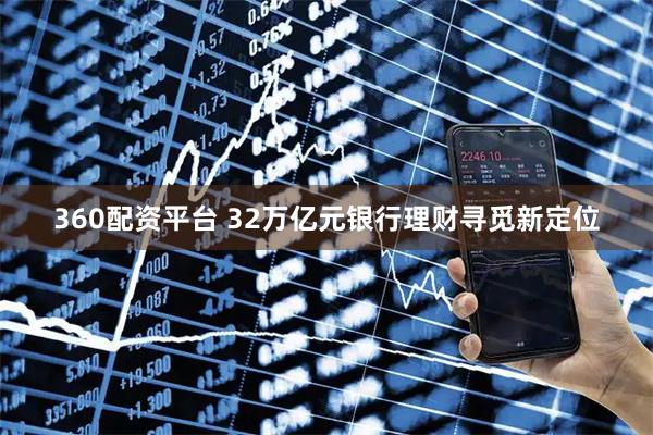 360配资平台 32万亿元银行理财寻觅新定位