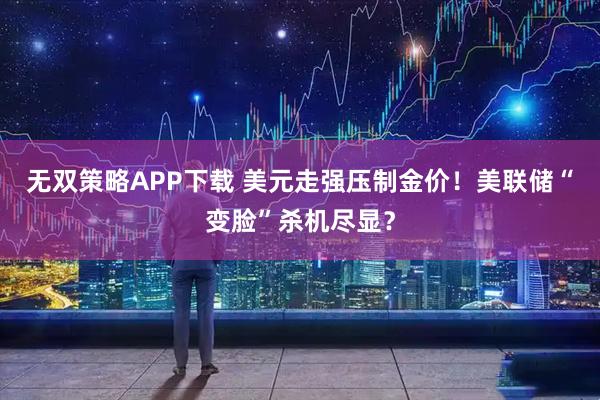 无双策略APP下载 美元走强压制金价！美联储“变脸”杀机尽显？