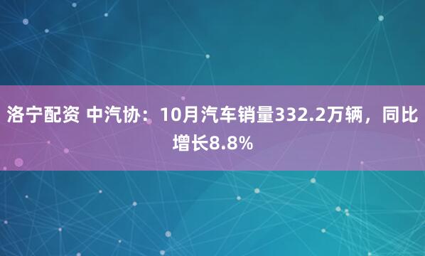 洛宁配资 中汽协：10月汽车销量332.2万辆，同比增长8.8%