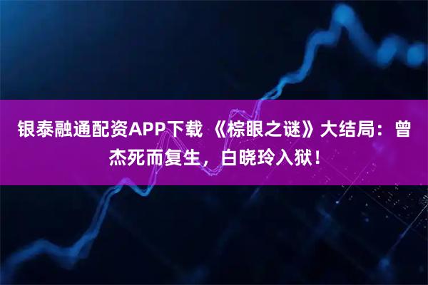 银泰融通配资APP下载 《棕眼之谜》大结局:曾杰死而复生,白晓玲入狱!