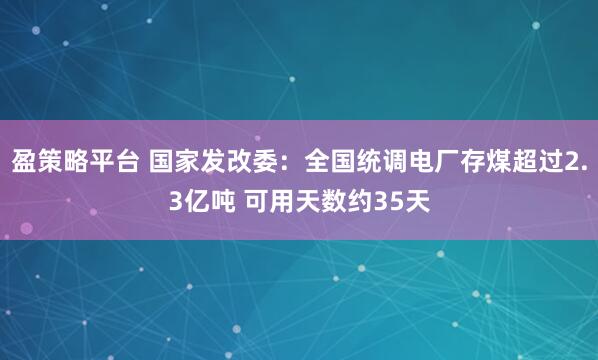 盈策略平台 国家发改委：全国统调电厂存煤超过2.3亿吨 可用天数约35天