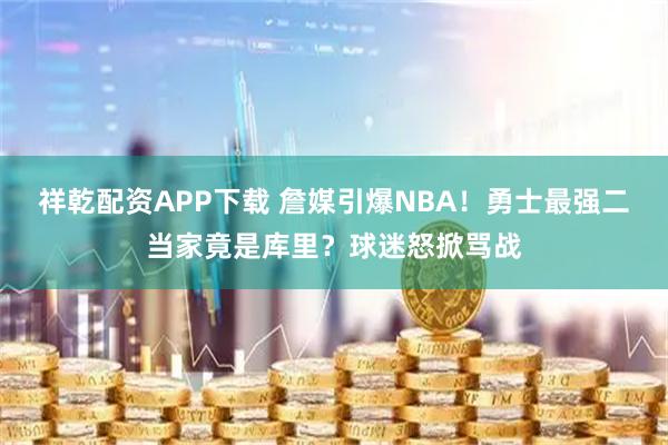 祥乾配资APP下载 詹媒引爆NBA！勇士最强二当家竟是库里？球迷怒掀骂战