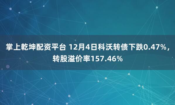 掌上乾坤配资平台 12月4日科沃转债下跌0.47%，转股溢价率157.46%