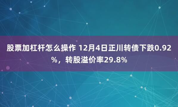 股票加杠杆怎么操作 12月4日正川转债下跌0.92%，转股溢价率29.8%