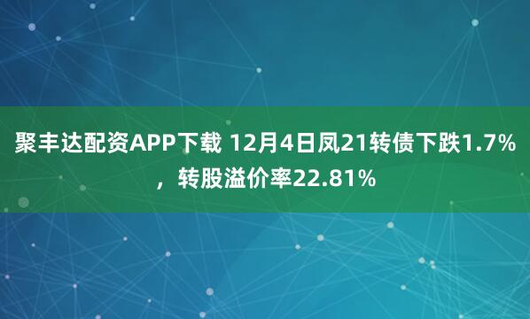 聚丰达配资APP下载 12月4日凤21转债下跌1.7%，转股溢价率22.81%