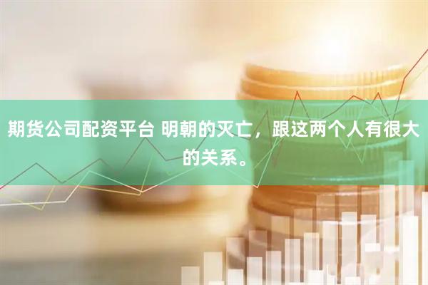 期货公司配资平台 明朝的灭亡，跟这两个人有很大的关系。