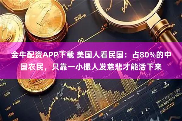 金牛配资APP下载 美国人看民国：占80%的中国农民，只靠一小撮人发慈悲才能活下来