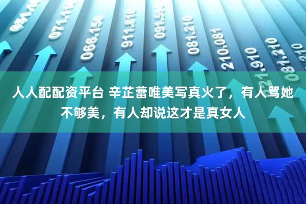 人人配配资平台 辛芷蕾唯美写真火了，有人骂她不够美，有人却说这才是真女人