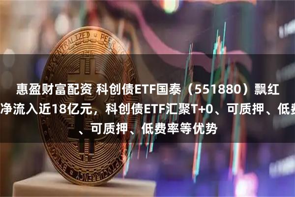 惠盈财富配资 科创债ETF国泰（551880）飘红，连续2日净流入近18亿元，科创债ETF汇聚T+0、可质押、低费率等优势