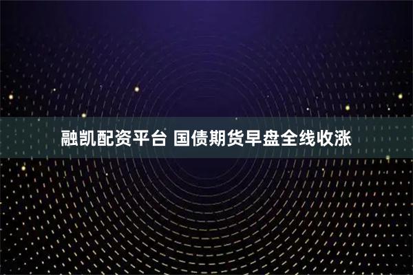 融凯配资平台 国债期货早盘全线收涨