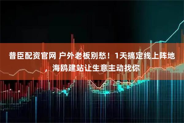 普臣配资官网 户外老板别愁！1天搞定线上阵地，海鸥建站让生意主动找你