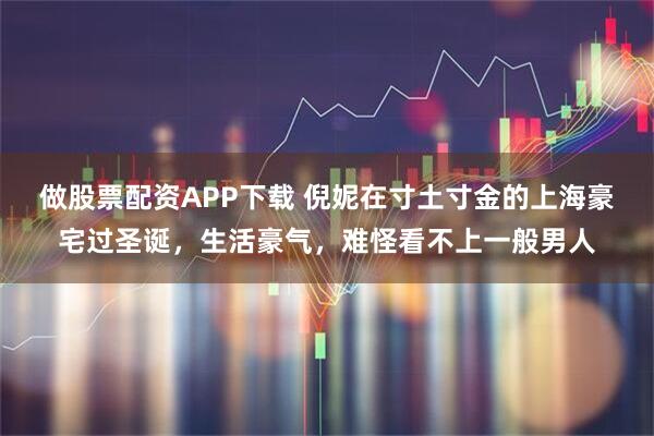做股票配资APP下载 倪妮在寸土寸金的上海豪宅过圣诞，生活豪气，难怪看不上一般男人