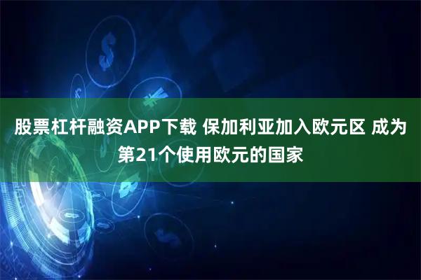 股票杠杆融资APP下载 保加利亚加入欧元区 成为第21个使用欧元的国家