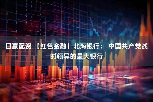 日赢配资 【红色金融】北海银行： 中国共产党战时领导的最大银行