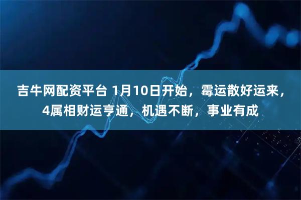 吉牛网配资平台 1月10日开始，霉运散好运来，4属相财运亨通，机遇不断，事业有成