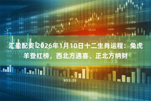 汇盈配资 2026年1月10日十二生肖运程：兔虎羊登红榜，西北方遇喜、正北方纳财