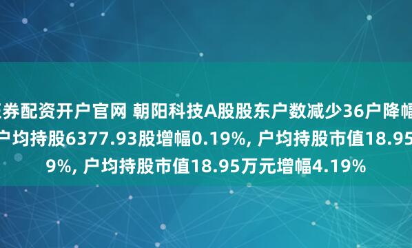 证券配资开户官网 朝阳科技A股股东户数减少36户降幅0.19%, 流通A股户均持股6377.93股增幅0.19%, 户均持股市值18.95万元增幅4.19%