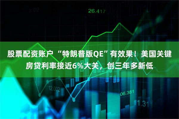 股票配资账户 “特朗普版QE”有效果！美国关键房贷利率接近6%大关，创三年多新低
