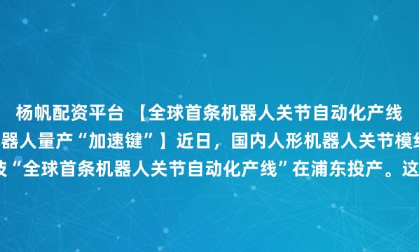 杨帆配资平台 【全球首条机器人关节自动化产线启动，浦东按下人形机器人量产“加速键”】近日，国内人形机器人关节模组头部企业——意优科技“全球首条机器人关节自动化产线”在浦东投产。这是具身智能产业从技术研发迈向规模化制造的关键跨越，标志着人形机器人核心部件量产瓶颈的突破，为人形机器人的大规模推广应用按下“加...