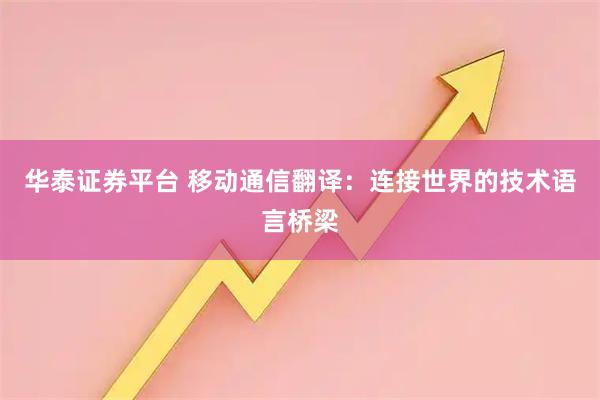 华泰证券平台 移动通信翻译：连接世界的技术语言桥梁