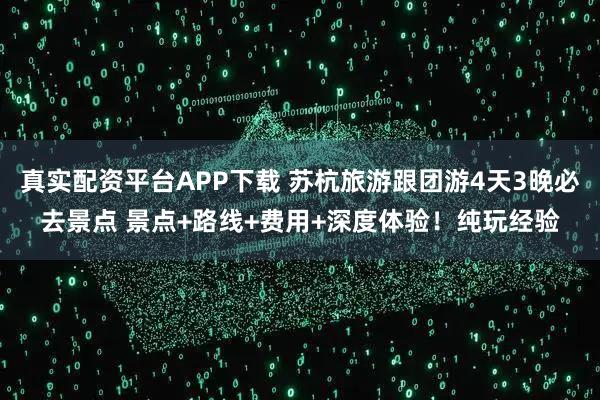 真实配资平台APP下载 苏杭旅游跟团游4天3晚必去景点 景点+路线+费用+深度体验！纯玩经验