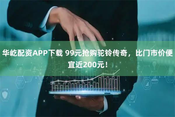 华屹配资APP下载 99元抢购驼铃传奇，比门市价便宜近200元！