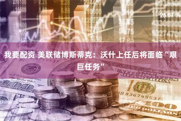 我要配资 美联储博斯蒂克：沃什上任后将面临“艰巨任务”
