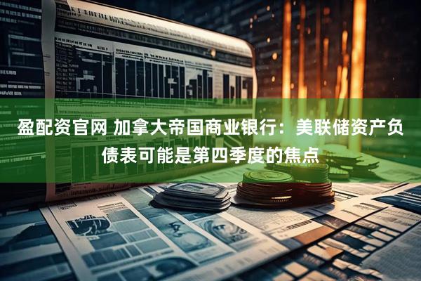 盈配资官网 加拿大帝国商业银行：美联储资产负债表可能是第四季度的焦点