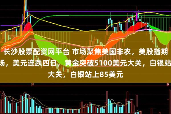 长沙股票配资网平台 市场聚焦美国非农，美股指期货全线上扬，美元连跌四日，黄金突破5100美元大关，白银站上85美元