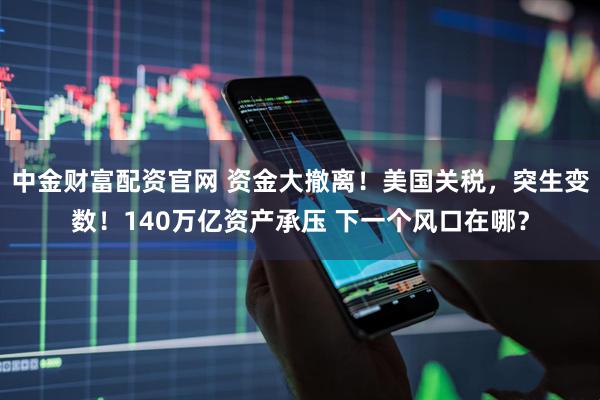 中金财富配资官网 资金大撤离！美国关税，突生变数！140万亿资产承压 下一个风口在哪？