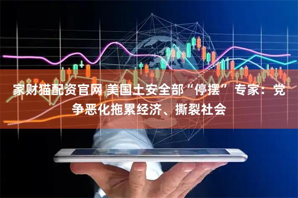 家财猫配资官网 美国土安全部“停摆” 专家：党争恶化拖累经济、撕裂社会