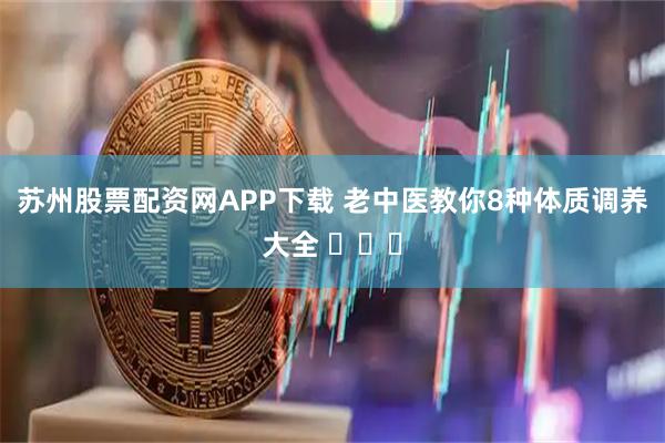 苏州股票配资网APP下载 老中医教你8种体质调养大全 ​​​