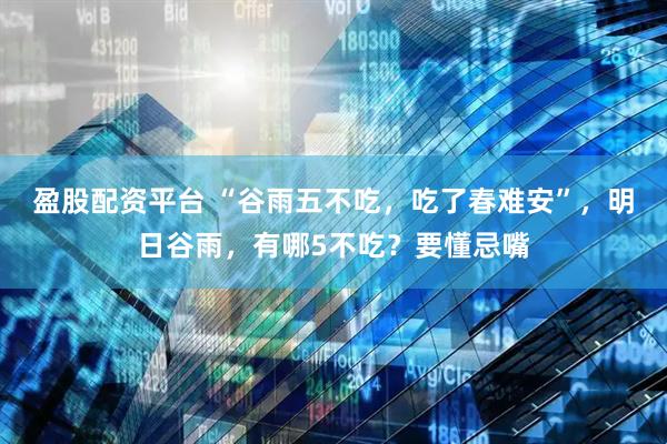 盈股配资平台 “谷雨五不吃，吃了春难安”，明日谷雨，有哪5不吃？要懂忌嘴
