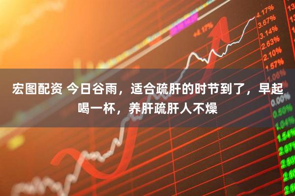 宏图配资 今日谷雨，适合疏肝的时节到了，早起喝一杯，养肝疏肝人不燥