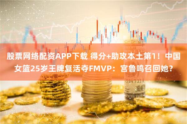 股票网络配资APP下载 得分+助攻本土第1！中国女篮25岁王牌复活夺FMVP：宫鲁鸣召回她？