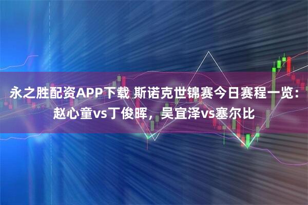 永之胜配资APP下载 斯诺克世锦赛今日赛程一览：赵心童vs丁俊晖，吴宜泽vs塞尔比