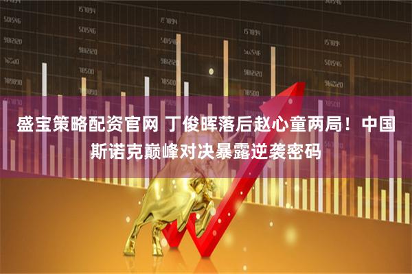 盛宝策略配资官网 丁俊晖落后赵心童两局！中国斯诺克巅峰对决暴露逆袭密码