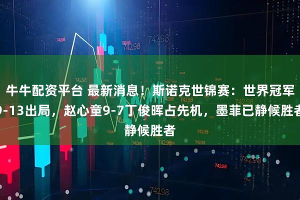 牛牛配资平台 最新消息！斯诺克世锦赛：世界冠军9-13出局，赵心童9-7丁俊晖占先机，墨菲已静候胜者