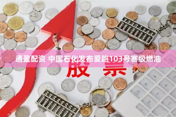 通盈配资 中国石化发布爱跑103号赛级燃油