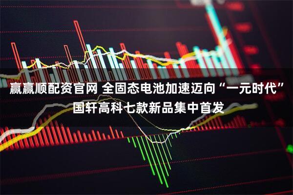 赢赢顺配资官网 全固态电池加速迈向“一元时代” 国轩高科七款新品集中首发