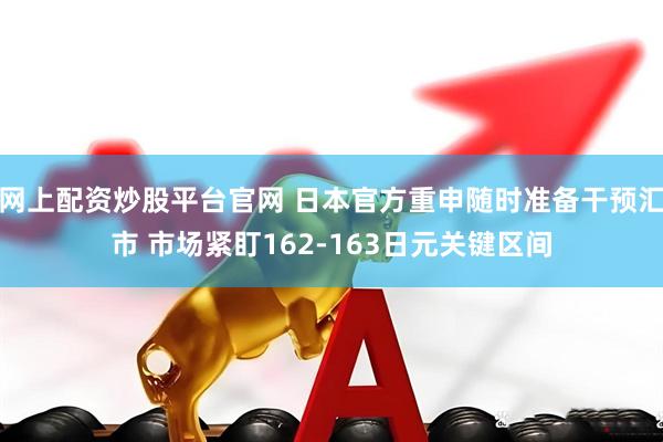 网上配资炒股平台官网 日本官方重申随时准备干预汇市 市场紧盯162-163日元关键区间